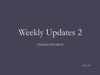 Weekly Updates 2
ENIGMA STUDIOS
20/6/16
 