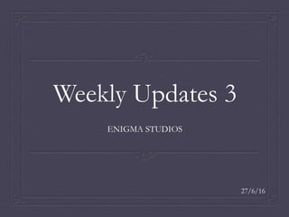 Weekly Updates 3
ENIGMA STUDIOS
27/6/16
 