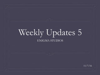 Weekly Updates 5
ENIGMA STUDIOS
11/7/16
 
