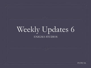 Weekly Updates 6
ENIGMA STUDIOS
19/09/16
 
