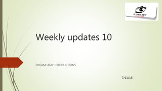 Weekly updates 10
DREAM LIGHT PRODUCTIONS
7/11/16
 