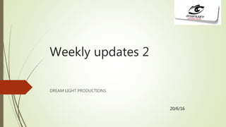 Weekly updates 2
DREAM LIGHT PRODUCTIONS
20/6/16
 