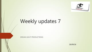 Weekly updates 7
DREAM LIGHT PRODUCTIONS
26/09/16
 