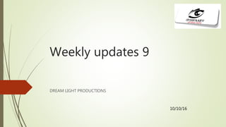 Weekly updates 9
DREAM LIGHT PRODUCTIONS
10/10/16
 
