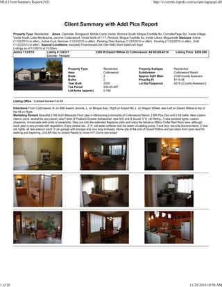 Client Summary with Addl Pics Report
Property Type Residential Areas Clarkdale, Bridgeport, Middle Camp Verde, Rimrock South, Mingus Foothills No, Cornville/Page Spr, Verde Village,
Verde South, Lake Montezuma, Jerome, Cottonwood, Verde North of 1-17, Rimrock, Mingus Foothills So, Verde Lakes, Mcguireville Statuses Active
(11/22/2010 or after) , Active-Cont. Remove (11/22/2010 or after) , Pending-Take Backup (11/22/2010 or after) , Pending (11/22/2010 or after) , Sold
(11/22/2010 or after) Special Conditions excluded Foreclosure/Lndr Own AND Short Sale/Lndr Appr
Listings as of 11/29/10 at 10:50am
Active 11/23/10 Listing # 128321 2300 W Desert Willow Dr Cottonwood, AZ 86326-8314 Listing Price: $259,000
County: Yavapai
Property Type Residential Property Subtype Residential
Area Cottonwood Subdivision Cottonwood Ranch
Beds 3 Approx SqFt Main 2168 County Assessor
Baths 2 Price/Sq Ft $119.46
Year Built 2000 Lot Sq Ft(approx) 8276 ((County Assessor))
Tax Parcel 406-60-487
Lot Acres (approx) 0.190
Listing Office Coldwell Banker/1st Aff
Directions From Cottonwood, N. on 89A toward Jerome, L. on Mingus Ave., Right on Airport Rd, L. on Wagon Wheel, veer Left on Desert Willow to top of
the hill on Right.
Marketing Remark Beautiful 2168 SqFt Mesquite Floor plan in Welcoming community of Cottonwood Ranch. 2 BR Plus Den and 2 full baths. New custom
interior paint, neutral tile and carpet, new Fisher & Paykel 2 Drawer dishwasher, new S/S sink & faucet, 5 Yr. old Refrig., 3 new pendant lights, custom
draperies, immaculate with pride of ownership. Step out onto the extended flagstone patio and enjoy the fabulous Million Dollar Red Rock view, although
back yard is very private with vegetation. Enjoy central vac , 2 Yr. old water softener and hot water circulating pump. Front door security doors/screens, 2 new
ext. lights, all new exterior paint. 3 car garage with storage and nice long driveway. Home sits at the end of Desert Willow and just steps from open land for
walking and exploring. (3rd BR has no closet) Ready to move in!!! Come see today!
MLS Client Summary Report(292) http://svvarmls.rapmls.com/scripts/mgrqispi.dll
1 of 26 11/29/2010 10:50 AM
 