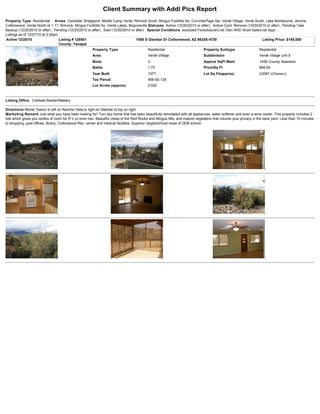 Client Summary with Addl Pics Report
Property Type Residential Areas Clarkdale, Bridgeport, Middle Camp Verde, Rimrock South, Mingus Foothills No, Cornville/Page Spr, Verde Village, Verde South, Lake Montezuma, Jerome,
Cottonwood, Verde North of 1-17, Rimrock, Mingus Foothills So, Verde Lakes, Mcguireville Statuses Active (12/20/2010 or after) , Active-Cont. Remove (12/20/2010 or after) , Pending-Take
Backup (12/20/2010 or after) , Pending (12/20/2010 or after) , Sold (12/20/2010 or after) Special Conditions excluded Foreclosure/Lndr Own AND Short Sale/Lndr Appr
Listings as of 12/27/10 at 3:34pm
Active 12/20/10                   Listing # 128501                                 1588 S Glenbar Dr Cottonwood, AZ 86326-4730                                Listing Price: $145,000
                                  County: Yavapai
                                                      Property Type                     Residential                        Property Subtype                   Residential
                                                      Area                              Verde Village                      Subdivision                        Verde Village Unit 8
                                                      Beds                              3                                  Approx SqFt Main                   1456 County Assessor
                                                      Baths                             1.75                               Price/Sq Ft                        $99.59
                                                      Year Built                        1977                               Lot Sq Ft(approx)                  23087 ((Owner))
                                                      Tax Parcel                        406-50-129
                                                      Lot Acres (approx)                0.530



Listing Office Coldwell Banker/Mabery

Directions Monte Tesoro to left on Rancho Vista to right on Glenbar to top on right
Marketing Remark Just what you have been looking for! Turn key home that has been beautifully remodeled with all appliances, water softener and even a wine cooler. This property includes 2
lots which gives you oodles of room for R V or even two. Beautiful views of the Red Rocks and Mingus Mts, and mature vegetation that insures your privacy in the back yard. Less than 10 minutes
to shopping, post offices, library, Cottonwood Rec. center and medical facilities. Superior neighborhood close of DDB school.
 