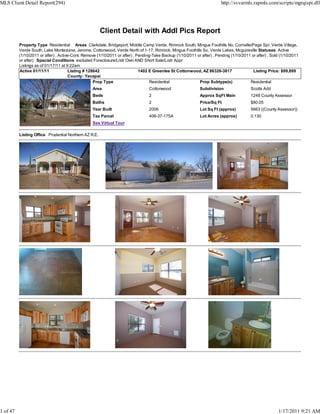 MLS Client Detail Report(294)                                                                                             http://svvarmls.rapmls.com/scripts/mgrqispi.dll




                                                       Client Detail with Addl Pics Report
          Property Type Residential Areas Clarkdale, Bridgeport, Middle Camp Verde, Rimrock South, Mingus Foothills No, Cornville/Page Spr, Verde Village,
          Verde South, Lake Montezuma, Jerome, Cottonwood, Verde North of 1-17, Rimrock, Mingus Foothills So, Verde Lakes, Mcguireville Statuses Active
          (1/10/2011 or after) , Active-Cont. Remove (1/10/2011 or after) , Pending-Take Backup (1/10/2011 or after) , Pending (1/10/2011 or after) , Sold (1/10/2011
          or after) Special Conditions excluded Foreclosure/Lndr Own AND Short Sale/Lndr Appr
          Listings as of 01/17/11 at 9:22am
          Active 01/11/11             Listing # 128642                       1402 E Greenlee St Cottonwood, AZ 86326-3817                  Listing Price: $99,899
                                       County: Yavapai
                                                   Prop Type                       Residential              Prop Subtype(s)              Residential
                                                  Area                            Cottonwood                  Subdivision                 Scotts Add
                                                  Beds                            2                           Approx SqFt Main            1248 County Assessor
                                                  Baths                           2                           Price/Sq Ft                 $80.05
                                                  Year Built                      2006                        Lot Sq Ft (approx)          5663 ((County Assessor))
                                                  Tax Parcel                      406-37-175A                 Lot Acres (approx)          0.130
                                                  See Virtual Tour

          Listing Office Prudential Northern AZ R.E.




1 of 47                                                                                                                                                  1/17/2011 9:21 AM
 