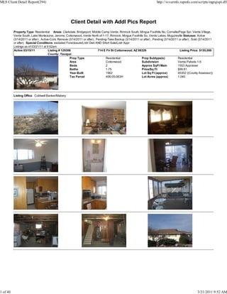 MLS Client Detail Report(294)                                                                                            http://svvarmls.rapmls.com/scripts/mgrqispi.dll




                                                      Client Detail with Addl Pics Report
          Property Type Residential Areas Clarkdale, Bridgeport, Middle Camp Verde, Rimrock South, Mingus Foothills No, Cornville/Page Spr, Verde Village,
          Verde South, Lake Montezuma, Jerome, Cottonwood, Verde North of 1-17, Rimrock, Mingus Foothills So, Verde Lakes, Mcguireville Statuses Active
          (3/14/2011 or after) , Active-Cont. Remove (3/14/2011 or after) , Pending-Take Backup (3/14/2011 or after) , Pending (3/14/2011 or after) , Sold (3/14/2011
          or after) Special Conditions excluded Foreclosure/Lndr Own AND Short Sale/Lndr Appr
          Listings as of 03/21/11 at 9:52am
          Active 03/15/11             Listing # 129306                       714 E Fir St Cottonwood, AZ 86326                             Listing Price: $155,000
                                       County: Yavapai
                                                      Prop Type                    Residential              Prop Subtype(s)              Residential
                                                      Area                         Cottonwood               Subdivision                  Verde Palisds 1-5
                                                      Beds                         2                        Approx SqFt Main             1553 Appraiser
                                                      Baths                        1.75                     Price/Sq Ft                  $99.81
                                                      Year Built                   1962                     Lot Sq Ft (approx)           45302 ((County Assessor))
                                                      Tax Parcel                   406-05-063H              Lot Acres (approx)           1.040




          Listing Office Coldwell Banker/Mabery




1 of 40                                                                                                                                                  3/21/2011 9:52 AM
 