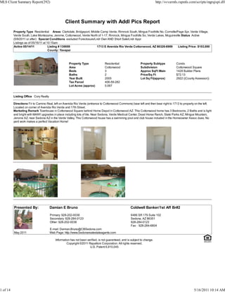 MLS Client Summary Report(292)                                                                                               http://svvarmls.rapmls.com/scripts/mgrqispi.dll




                                                  Client Summary with Addl Pics Report
          Property Type Residential Areas Clarkdale, Bridgeport, Middle Camp Verde, Rimrock South, Mingus Foothills No, Cornville/Page Spr, Verde Village,
          Verde South, Lake Montezuma, Jerome, Cottonwood, Verde North of 1-17, Rimrock, Mingus Foothills So, Verde Lakes, Mcguireville Status Active
          (5/9/2011 or after) Special Conditions excluded Foreclosure/Lndr Own AND Short Sale/Lndr Appr
          Listings as of 05/16/11 at 10:15am
          Active 05/14/11             Listing # 130009                  1713 E Avenida Rio Verde Cottonwood, AZ 86326-6989           Listing Price: $103,000
                                      County: Yavapai



                                                     Property Type                Residential                  Property Subtype            Condo
                                                     Area                         Cottonwood                   Subdivision                 Cottonwood Square
                                                     Beds                         3                            Approx SqFt Main            1428 Builder Plans
                                                     Baths                        2                            Price/Sq Ft                 $72.13
                                                     Year Built                   2005                         Lot Sq Ft(approx)           2922 ((County Assessor))
                                                     Tax Parcel                   406-59-282
                                                     Lot Acres (approx)           0.067


          Listing Office Cory Realty

          Directions Fir to Camino Real, left on Avenida Rio Verde (entrance to Cottonwood Commons) bear left and then bear right to 1713 to property on the left.
          Located on corner of Avenida Rio Verde and 17th Street.
          Marketing Remark Townhouse in Cottonwood Square behind Home Depot in Cottonwood AZ. This Cottonwood home has 3 Bedrooms, 2 Baths and is light
          and bright with MANY upgrades in place including lots of tile. Near Sedona, Verde Medical Center, Dead Horse Ranch, State Parks AZ, Mingus Mountain,
          Jerome AZ, near Sedona AZ in the Verde Valley. This Cottonwood house has a swimming pool and club house included in the Homeowner Assoc dues. No
          yard work makes a perfect Vacation Home!




          Presented By:                Damian E Bruno                                                  Coldwell Banker/1st Aff Br#2
                                       Primary: 928-202-0038                                           6486 SR 179 Suite 102
                                       Secondary: 928-284-0123                                         Sedona, AZ 86351
                                       Other: 928-202-0038                                             928-284-0123
                                                                                                       Fax : 928-284-6804
                                       E-mail: Damian.Bruno@CBSedona.com
          May 2011                     Web Page: http://www.Sedonarealestateagents.com

                                           Information has not been verified, is not guaranteed, and is subject to change.
                                                    Copyright ©2011 Rapattoni Corporation. All rights reserved.
                                                                      U.S. Patent 6,910,045




1 of 14                                                                                                                                                 5/16/2011 10:14 AM
 