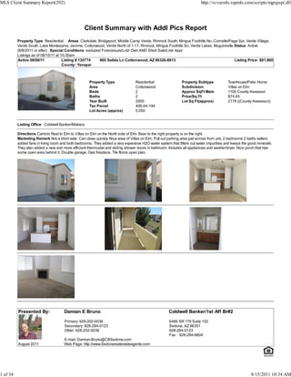 MLS Client Summary Report(292)                                                                                          http://svvarmls.rapmls.com/scripts/mgrqispi.dll




                                                  Client Summary with Addl Pics Report
          Property Type Residential Areas Clarkdale, Bridgeport, Middle Camp Verde, Rimrock South, Mingus Foothills No, Cornville/Page Spr, Verde Village,
          Verde South, Lake Montezuma, Jerome, Cottonwood, Verde North of 1-17, Rimrock, Mingus Foothills So, Verde Lakes, Mcguireville Status Active
          (8/8/2011 or after) Special Conditions excluded Foreclosure/Lndr Own AND Short Sale/Lndr Appr
          Listings as of 08/15/11 at 10:35am
          Active 08/08/11             Listing # 130774   965 Salida Ln Cottonwood, AZ 86326-8913                                        Listing Price: $81,900
                                      County: Yavapai



                                                     Property Type               Residential                Property Subtype            Townhouse/Patio Home
                                                     Area                        Cottonwood                 Subdivision                 Villas on Elm
                                                     Beds                        2                          Approx SqFt Main            1100 County Assessor
                                                     Baths                       2                          Price/Sq Ft                 $74.45
                                                     Year Built                  2005                       Lot Sq Ft(approx)           2178 ((County Assessor))
                                                     Tax Parcel                  406-04-194
                                                     Lot Acres (approx)          0.050


          Listing Office Coldwell Banker/Mabery

          Directions Camino Real to Elm to Villas on Elm on the North side of Elm. Bear to the right property is on the right.
          Marketing Remark Not a short sale. Can close quickly. Nice area of Villas on Elm. Pull out parking area just across from unit. 2 bedrooms 2 baths sellers
          added fans in living room and both bedrooms. They added a very expensive H2O water system that filters out water impurities and keeps the good minerals.
          They also added a new and more efficient thermostat and sliding shower doors in bathroom. Includes all appliances and washer/dryer. Nice porch that has
          some open area behind it. Double garage. Gas fireplace. Tile floors open plan.




          Presented By:               Damian E Bruno                                                 Coldwell Banker/1st Aff Br#2

                                      Primary: 928-202-0038                                          6486 SR 179 Suite 102
                                      Secondary: 928-284-0123                                        Sedona, AZ 86351
                                      Other: 928-202-0038                                            928-284-0123
                                                                                                     Fax : 928-284-6804
                                      E-mail: Damian.Bruno@CBSedona.com
          August 2011                 Web Page: http://www.Sedonarealestateagents.com




1 of 34                                                                                                                                               8/15/2011 10:34 AM
 