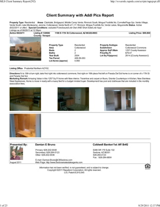 MLS Client Summary Report(292)                                                                                                  http://svvarmls.rapmls.com/scripts/mgrqispi.dll




                                                     Client Summary with Addl Pics Report
          Property Type Residential Areas Clarkdale, Bridgeport, Middle Camp Verde, Rimrock South, Mingus Foothills No, Cornville/Page Spr, Verde Village,
          Verde South, Lake Montezuma, Jerome, Cottonwood, Verde North of 1-17, Rimrock, Mingus Foothills So, Verde Lakes, Mcguireville Status Active
          (8/22/2011 or after) Special Conditions excluded Foreclosure/Lndr Own AND Short Sale/Lndr Appr
          Listings as of 08/29/11 at 12:39pm
          Active 08/24/11             Listing # 130906   1189 S 17th St Cottonwood, AZ 86326-8903                                       Listing Price: $99,900
                                      County: Yavapai



                                                        Property Type                 Residential                  Property Subtype              Residential
                                                        Area                          Cottonwood                   Subdivision                   Cottonwood Commons
                                                        Beds                          2                            Approx SqFt Main              1257 County Assessor
                                                        Baths                         2                            Price/Sq Ft                   $79.47
                                                        Year Built                    2004                         Lot Sq Ft(approx)             2614 ((County Assessor))
                                                        Tax Parcel                    406-59-263
                                                        Lot Acres (approx)            0.060


          Listing Office Prudential Northern AZ R.E.

          Directions fir to 16th st turn right, take first right into cottonwood commons, first right on 16th place first left on Parada Del Sol home is on corner of s 17th St
          and Parada Del Sol.
          Marketing Remark Amazing Value in this 1257 Sq Ft home with New interior. Travertine and carpet on floors, Granite Countertops in Kitchen, New Stainless
          Steel Appliances, Home is move in ready with a luxury feel for a budget minded buyer. Development has pool and clubhouse that are included in the monthly
          association fees.




          Presented By:                 Damian E Bruno                                                     Coldwell Banker/1st Aff Br#2

                                        Primary: 928-202-0038                                              6486 SR 179 Suite 102
                                        Secondary: 928-284-0123                                            Sedona, AZ 86351
                                        Other: 928-202-0038                                                928-284-0123
                                                                                                           Fax : 928-284-6804
                                        E-mail: Damian.Bruno@CBSedona.com
          August 2011                   Web Page: http://www.Sedonarealestateagents.com

                                             Information has not been verified, is not guaranteed, and is subject to change.
                                                      Copyright ©2011 Rapattoni Corporation. All rights reserved.
                                                                        U.S. Patent 6,910,045




1 of 23                                                                                                                                                          8/29/2011 12:37 PM
 