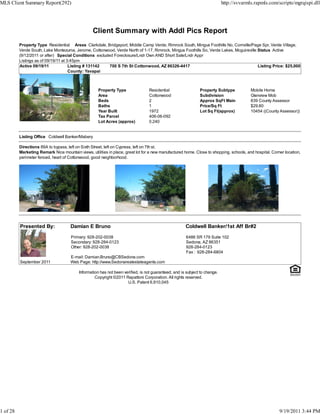 MLS Client Summary Report(292)                                                                                              http://svvarmls.rapmls.com/scripts/mgrqispi.dll




                                                  Client Summary with Addl Pics Report
          Property Type Residential Areas Clarkdale, Bridgeport, Middle Camp Verde, Rimrock South, Mingus Foothills No, Cornville/Page Spr, Verde Village,
          Verde South, Lake Montezuma, Jerome, Cottonwood, Verde North of 1-17, Rimrock, Mingus Foothills So, Verde Lakes, Mcguireville Status Active
          (9/12/2011 or after) Special Conditions excluded Foreclosure/Lndr Own AND Short Sale/Lndr Appr
          Listings as of 09/19/11 at 3:45pm
          Active 09/19/11             Listing # 131142   700 S 7th St Cottonwood, AZ 86326-4417                                         Listing Price: $25,000
                                      County: Yavapai



                                                     Property Type               Residential                  Property Subtype            Mobile Home
                                                     Area                        Cottonwood                   Subdivision                 Glenview Mob
                                                     Beds                        2                            Approx SqFt Main            839 County Assessor
                                                     Baths                       1                            Price/Sq Ft                 $29.80
                                                     Year Built                  1972                         Lot Sq Ft(approx)           10454 ((County Assessor))
                                                     Tax Parcel                  406-06-092
                                                     Lot Acres (approx)          0.240


          Listing Office Coldwell Banker/Mabery

          Directions 89A to bypass, left on Sixth Street, left on Cypress, left on 7th st.
          Marketing Remark Nice mountain views, utilities in place, great lot for a new manufactured home. Close to shopping, schools, and hospital. Corner location,
          perimeter fenced, heart of Cottonwood, good neighborhood.




          Presented By:               Damian E Bruno                                                  Coldwell Banker/1st Aff Br#2

                                      Primary: 928-202-0038                                           6486 SR 179 Suite 102
                                      Secondary: 928-284-0123                                         Sedona, AZ 86351
                                      Other: 928-202-0038                                             928-284-0123
                                                                                                      Fax : 928-284-6804
                                      E-mail: Damian.Bruno@CBSedona.com
          September 2011              Web Page: http://www.Sedonarealestateagents.com

                                          Information has not been verified, is not guaranteed, and is subject to change.
                                                   Copyright ©2011 Rapattoni Corporation. All rights reserved.
                                                                     U.S. Patent 6,910,045




1 of 28                                                                                                                                                  9/19/2011 3:44 PM
 