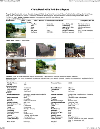 MLS Client Detail Report(294)                                                                                           http://svvarmls.rapmls.com/scripts/mgrqispi.dll




                                                       Client Detail with Addl Pics Report
          Property Type Residential Areas Clarkdale, Bridgeport, Middle Camp Verde, Rimrock South, Mingus Foothills No, Cornville/Page Spr, Verde Village,
          Verde South, Lake Montezuma, Jerome, Cottonwood, Verde North of 1-17, Rimrock, Mingus Foothills So, Verde Lakes, Mcguireville Status Active
          (11/7/2011 or after) Special Conditions excluded Foreclosure/Lndr Own AND Short Sale/Lndr Appr
          Listings as of 11/14/11 at 3:42pm
          Active 11/09/11             Listing # 131575     2654 S Mohave Ln Cottonwood, AZ 86326-5246                                   Listing Price: $35,000
                                      County: Yavapai
                                                     Prop Type               Residential                Prop Subtype(s)            Manufactured Home
                                                     Area                    Verde Village              Subdivision                Verde Village Unit 3
                                                     Beds                    3                          Approx SqFt Main           938 County Assessor
                                                     Baths                   1                          Price/Sq Ft                $37.31
                                                     Year Built              1983                       Lot Sq Ft (approx)         8276 ((County Assessor))
                                                     Tax Parcel              406-14-244                 Lot Acres (approx)         0.190




          Listing Office Century 21 Sexton Realty




          Directions From 260 South on Western, Right on Pleasant Valley, Left on Maricopa then Right on Mohave. Home is on the Left.
          Marketing Remark Low priced manufactured home looking for a cash buyer. Home is being sold as is. In need of some repairs but is very liveable. Call list
          agent for details.

           Total # of Rooms             6.00                                            Amount of Taxes               479.00
           Tax Year                     2011
          Room Information
           Master Bedroom               11x10 Level:                                    Second Bedroom                9x8 Level:
           Third Bedroom                8x8 Level:                                      Living Room                   15x13 Level:
           Kitchen                      13x12 Level:                                    Patio                         18x8 Level:
          Features
           Appliances Included          Refrigerator, Washer/Dryer, Dishwasher,         External Amenities            Covered Deck, Community Pool, Community
                                        Range/Oven                                                                    Club House
           Internal Amenities           None                                            Cooling                       Evaporative, Other See Remarks
           Heating                      Forced Gas                                      Fireplace                     None
           Windows                      Single Pane, Screens                            Window Coverings              Horizontal Blind
           Kitchen Features             Gas, Pantry                                     Living Room Features          Ceiling Fan, Exist
           Master Bedroom Desc          None                                            Other Rooms                   Other See Remarks
           Floor Plan                   Conventional                                    Levels                        Single Level
           Floors                       Carpet, Vinyl                                   Style                         Manufactured
           Construction                 Other See Remarks                               Roof Materials                Other See Remarks
           Foundation                   Piers                                           Basement                      None
           Handicap Features            Ramp                                            Mobile Home Type              Single
           Flood Zone                   Non Flood Zone                                  Buildings                     Shed
           Parking                      3 or more, R/V, Off Street                      Garage/Carport                None
           Road Access Type             County, Paved                                   Road Maintenance              County Maintained
           On-Site Wtr Trt Sys          Conventional Septic                             Utilities Installed           Electricity, Natural Gas, City Water, Telephone,
                                                                                                                      Cable TV, Underground, 220
           Water Heater                 Natural Gas                                     Irrigation                    None



1 of 24                                                                                                                                                 11/14/2011 4:43 PM
 