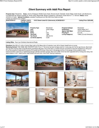 MLS Client Summary Report(292)                                                                                         http://svvarmls.rapmls.com/scripts/mgrqispi.dll




                                                 Client Summary with Addl Pics Report
          Property Type Residential Areas Jerome, Bridgeport, Middle Camp Verde, Rimrock South, Clarkdale, Verde Village, Verde South, Lake Montezuma,
          Cornville/Page Spr, Mingus Foothills So, Verde Lakes, Mcguireville, Mingus Foothills No, Cottonwood, Verde North of 1-17, Rimrock :Status Active
          (2/20/2012 or after) Special Conditions excluded Foreclosure/Lndr Own AND Short Sale/Lndr Appr
          Listings as of 02/27/12 at 12:50pm
          Active 02/24/12             Listing # 132374     618 E Desert Jewel Dr Cottonwood, AZ 86326-5011                                 Listing Price: $220,000
                                      County: Yavapai



                                                    Property Type               Residential                 Property Subtype           Residential
                                                    Area                        Verde Village               Subdivision                Verde Village Unit 7
                                                    Beds                        3                           Approx SqFt Main           1872 County Assessor
                                                    Baths                       2.50                        Price/Sq Ft                $117.52
                                                    Year Built                  1988                        Lot Sq Ft(approx)          10890 ((County Assessor))
                                                    Tax Parcel                  406-49-316
                                                    Lot Acres (approx)          0.250


          Listing Office Russ Lyon Sotheby's International Realty

          Directions Hwy 260 to Fir, left on Camino Real, right on Rio Mesa, left on Contention Lane, left on Desert Jewell home on corner
          Marketing Remark THIS HOME AND PROPERTY HAS IT ALL!!!! The home has been lovingly cared for in every way, don't let the age fool you. Back deck
          sits high with amazing views of the Red Rocks and Mingus Mountain. Part of the deck is covered and part uncovered to enjoy the wonderful sun. Bring your
          RV as this property is ready with RV parking, RV hookup and RV dump. Extra room in the garage can be a 3 car garage or put up walls for extra
          bedroom/mother-in-law set-up. Outstanding storage cabinets (30 feet)in garage. New roof in 2008, home has been upgraded with an energy star rating, new
          water softener in 2011, water purifier under kitchen sink and much, much more. Seeing is believing....




1 of 17                                                                                                                                              2/27/2012 12:51 PM
 