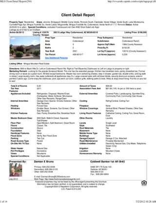 MLS Client Detail Report(294)                                                                                                 http://svvarmls.rapmls.com/scripts/mgrqispi.dll




                                                                       Client Detail Report
          Property Type Residential Areas Jerome, Bridgeport, Middle Camp Verde, Rimrock South, Clarkdale, Verde Village, Verde South, Lake Montezuma,
          Cornville/Page Spr, Mingus Foothills So, Verde Lakes, Mcguireville, Mingus Foothills No, Cottonwood, Verde North of 1-17, Rimrock Status Active
          (6/25/2012 or after) Special Conditions excluded Foreclosure/Lndr Own AND Short Sale/Lndr Appr
          Listings as of 07/02/12 at 10:29am
          Active 06/29/12             Listing # 133578     300 S Latigo Way Cottonwood, AZ 86326-8318                                      Listing Price: $198,500
                                      County: Yavapai
                                                   Prop Type                     Residential                Prop Subtype(s)             Residential
                                                    Area                            Cottonwood                    Subdivision                  Cottonwood Ranch
                                                    Beds                            3                             Approx SqFt Main             1984 County Assessor
                                                    Baths                           2                             Price/Sq Ft                  $100.05
                                                    Year Built                      2001                          Lot Sq Ft (approx)           10019 ((County Assessor))
                                                    Tax Parcel                      406-60-517                    Lot Acres (approx)           0.230
                                                    See Additional Pictures

          Listing Office Mingus Mountain Real Estate

          Directions 89A to Black Hills Dr. Left on Cottonwood Ranch Rd. Right at Trail Blazer(by Clubhouse) to Left on Latigo to property on right
          Marketing Remark Looking for the popular Ironwood Model. This one has the extended garage. Kitchen has breakfast nook, pantry, breakfast bar. Formal
          dining room or leave as a great room. All tiled except bedrooms. Master has room darkening shades, step in shower, garden tub, double sinks, and big walk
          in closet. Large laundry room. Has water softener& all appliances stay. Ex. Large covered patio with roll down blinds, security doors,sun screens, exterior
          painted 2 years ago. Come enjoy the clubhouse, pool, spa,work out room, outdoor grills, walking paths & trails. Relax & enjoy resort living. Put this on your list
          to see!

           Total # of Rooms               6.00                                               Amount of Taxes               959.00
           Tax Year                       2011                                               Association Fees Amt          $81.66 (145. 4x per yr. 200 twice a year)
          Features
           Appliances Included            Refrigerator, Disposal, Washer/Dryer,              External Amenities            Covered Patio, Landscaping, Sprinkler/Drip,
                                          Dishwasher, Water Softener, Microwave,                                           Community Pool, Community Club House
                                          Other See Remarks, Range/Oven
           Internal Amenities             Garage Door Opener, Smoke Detector, Other          Cooling                       Refrig/Central, Ceiling Fan
                                          See Remarks
           Heating                        Forced Gas                                         Fireplace                     None
           Windows                        Double Glaze, Screens, Sun Screen, Other           Window Coverings              Vertical Blind, Pleated Shades, Other See
                                          See Remarks                                                                      Remarks
           Kitchen Features               Gas, Pantry, Breakfast Bar, Breakfast Nook         Living Room Features          Cathedral Ceiling, Ceiling Fan, Great Room,
                                                                                                                           Exist
           Master Bedroom Desc            With Bath, Walk In Closet, Separate                Other Rooms                   Laundry
                                          Tub/Shower
           Floor Plan                     Open/Modern, Split Bedroom, Great Room             Levels                        Single Level
           Floors                         Carpet, Tile                                       Style                         Southwest
           Construction                   Stucco                                             Roof Materials                Tile
           Foundation                     Slab                                               Basement                      None
           Handicap Features              None                                               Mobile Home Type              None
           Flood Zone                     Verify, Non Flood Zone                             Buildings                     None
           Parking                        Two Car                                            Garage/Carport                Garage 2 Car, Attached
           Road Access Type               Paved                                              Road Maintenance              Privately Maintained
           On-Site Wtr Trt Sys            None                                               Utilities Installed           Electricity, Natural Gas, City Water, Telephone,
                                                                                                                           Sewer (City)
           Water Heater                   Natural Gas                                        Irrigation                    None
           Pet Privileges                 Domestics                                          Location                      Mountain Views
           Views                          Mountains                                          Homeowners Warranty           None
           Special Conditions             Not Applicable

          Presented By:                Damian E Bruno                                                    Coldwell Banker/1st Aff Br#2

                                       Primary: 928-202-0038                                              6486 SR 179 Suite 102
                                       Secondary: 928-284-0123                                            Sedona, AZ 86351
                                       Other: 928-202-0038                                                928-284-0123
                                                                                                          Fax : 928-284-6804
                                       E-mail: Damian.Bruno@CBSedona.com
          July 2012                    Web Page: http://www.Sedonarealestateagents.com
                                        Featured properties may not be listed by the office/agent presenting this brochure.
                                          Information has not been verified, is not guaranteed, and is subject to change.
                                                   Copyright ©2012 Rapattoni Corporation. All rights reserved.
                                                                     U.S. Patent 6,910,045




1 of 14                                                                                                                                                        7/2/2012 10:28 AM
 