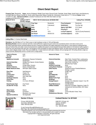 MLS Client Detail Report(294)                                                                                               http://svvarmls.rapmls.com/scripts/mgrqispi.dll




                                                                      Client Detail Report
         Property Type Residential Areas Jerome, Bridgeport, Middle Camp Verde, Rimrock South, Clarkdale, Verde Village, Verde South, Lake Montezuma,
         Cornville/Page Spr, Mingus Foothills So, Verde Lakes, Mcguireville, Mingus Foothills No, Cottonwood, Verde North of 1-17, Rimrock Status Active
         (7/16/2012 or after) Special Conditions excluded Foreclosure/Lndr Own AND Short Sale/Lndr Appr
         Listings as of 07/23/12 at 1:41pm
         Active 07/19/12             Listing # 133717     1065 S 12th St Cottonwood, AZ 86326-4520                                        Listing Price: $189,000
                                     County: Yavapai
                                                       Prop Type                     Residential              Prop Subtype(s)          Residential
                                                         Area                           Cottonwood                Subdivision                Five Star Hgt
                                                         Beds                           4                         Approx SqFt Main           2151 Owner
                                                         Baths                          3                         Price/Sq Ft                $87.87
                                                         Year Built                     1974                      Lot Sq Ft (approx)         10019 ((County Assessor))
                                                         Tax Parcel                     406-06-218                Lot Acres (approx)         0.230
                                                         See Additional Pictures

         Listing Office K. Cannon Real Estate

         Directions Hwy 260 West on Fir to 12tyh to sign on right (northeast cornber of 12th and Marauder.
         Marketing Remark Extreme makeover with lots of new stuff!Kitchen appliances,paint inside and out,windows,exterior and interior doors,some
         tile,toilets,carpet,light fixtures-recessed lighting and fans in bedrooms,switches and outlets,networked smoke alarms in each bedroom,redesigned floor
         plan,cat 5 phone lines and cable in every room,prewired for satellite dish,santa fe smooth drywall finish,permitted addition of 3rd bedroom bath,roughed in
         central vac and natural gass with stub outs in the garage for both,remodeled fire place with flagstone hearth, dry stack stone surround, new fireplace doors
         and a custom alligator juniper mante. Plus some saltillo tile, 2 master bedrooms with walk in closets, 640 sq ft garage with 10ft ceiling (20x32), single car
         carport and two utility/laundry rooms or convert one to a large pantry.

          Total # of Rooms               8.00                                               Amount of Taxes              770.00
          Tax Year                       2011
         Features
          Appliances Included            Refrigerator, Disposal, Dishwasher,                External Amenities           Open Patio, Covered Patio, Landscaping,
                                         Range/Oven                                                                      Storm Gutters, Gutters, Fenced Backyard
          Internal Amenities             Garage Door Opener, Smoke Detector                 Cooling                      Heat Pump, Ceiling Fan
          Heating                        Heat Pump                                          Fireplace                    Woodburning Fireplac
          Windows                        Double Glaze, Screens                              Window Coverings             None
          Kitchen Features               Electric, Breakfast Bar                            Living Room Features         Ceiling Fan
          Master Bedroom Desc            With Bath, Walk In Closet                          Other Rooms                  Study/Den/Library, Potential Bedroom,
                                                                                                                         Storage, Laundry
          Floor Plan                     Split Bedroom                                      Levels                       Single Level
          Floors                         Carpet, Tile                                       Style                        Ranch
          Construction                   Wood/Frame                                         Roof Materials               Tile
          Foundation                     Stem Wall, Slab                                    Basement                     None
          Handicap Features              None                                               Mobile Home Type             None
          Flood Zone                     Verify                                             Buildings                    Shed, Shop
          Parking                        3 or more, Off Street                              Garage/Carport               Garage 2 Car, Attached, Carport 1 Car, RV
                                                                                                                         Garage/Carport
          Road Access Type               City, Paved                                        Road Maintenance             City Maintained
          On-Site Wtr Trt Sys            None                                               Utilities Installed          Electricity, City Water, Telephone, Cable TV,
                                                                                                                         Underground, Individual Meter, 220, Sewer
                                                                                                                         (City)
          Water Heater                   Electric                                           Irrigation                   None
          Pet Privileges                 Domestics                                          Location                     Corner, Mountain Views, Trees
          Views                          Mountains, City, Desert                            Homeowners Warranty          None
          Special Conditions             Not Applicable

         Presented By:               Damian E Bruno                                                    Coldwell Banker/1st Aff Br#2

                                      Primary: 928-202-0038                                            6486 SR 179 Suite 102
                                      Secondary: 928-284-0123                                          Sedona, AZ 86351
                                      Other: 928-202-0038                                              928-284-0123
                                                                                                       Fax : 928-284-6804
                                     E-mail: Damian.Bruno@CBSedona.com
         July 2012                   Web Page: http://www.Sedonarealestateagents.com
                                      Featured properties may not be listed by the office/agent presenting this brochure.
                                        Information has not been verified, is not guaranteed, and is subject to change.
                                                 Copyright ©2012 Rapattoni Corporation. All rights reserved.
                                                                   U.S. Patent 6,910,045




1 of 8                                                                                                                                                       7/23/2012 1:41 PM
 