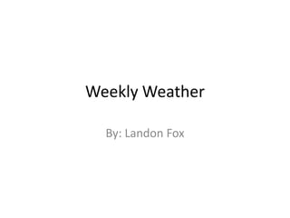 Weekly Weather
By: Landon Fox
 