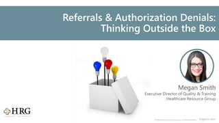 © 2020 Healthcare Resource Group, Inc. ALL RIGHTS RESERVED. hrgpros.com
Click to edit Master title styleReferrals & Authorization Denials:
Thinking Outside the Box
Megan Smith
Executive Director of Quality & Training
Healthcare Resource Group
 