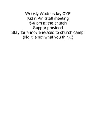 Weekly Wednesday CYF
         Kid n Kin Staff meeting
          5-6 pm at the church
            Supper provided
Stay for a movie related to church camp!
      (No it is not what you think.)
 