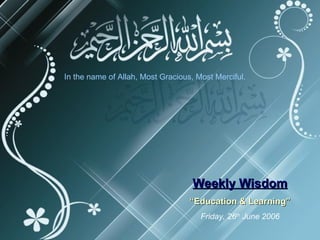 In the name of Allah, Most Gracious, Most Merciful.




                                    Weekly Wisdom
                                   “Education & Learning”
                                      Friday, 26th June 2006
 