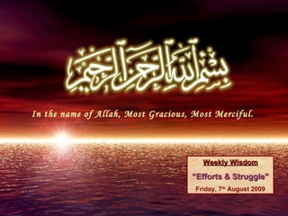 In the name of Allah, Most Gracious, Most Merciful.  Weekly Wisdom “ Efforts & Struggle” Friday, 7 th  August 2009 