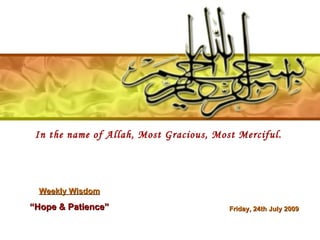 In the name of Allah, Most Gracious, Most Merciful.  Weekly Wisdom “ Hope & Patience” Friday, 24th July 2009 