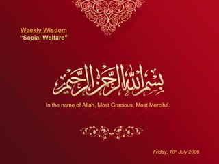 Weekly Wisdom
“Social Welfare”




        In the name of Allah, Most Gracious, Most Merciful.




                                                    Friday, 10th July 2006
 