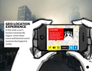 GEO-LOCATION
EXPERIENCE
In this mode a user’s
location automatically
triggers stories about
recent and historical unreal
moments that happened
nearby.




                               9
 
