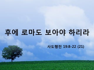 후에 로마도 보아야 하리라
       사도행전 19:8-22 (21)
 