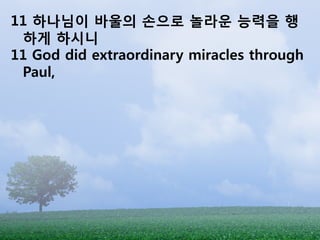 11 하나님이 바울의 손으로 놀라운 능력을 행
 하게 하시니
11 God did extraordinary miracles through
 Paul,
 