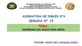 ASIGNATURA DE INGLES N°6
SEMANA N° 15
TEMA:
ENSEÑANZA DEL INGLÉS PARA NIÑOS
TEACHER: ROCIO VELI CHUQUILLANQUI
 