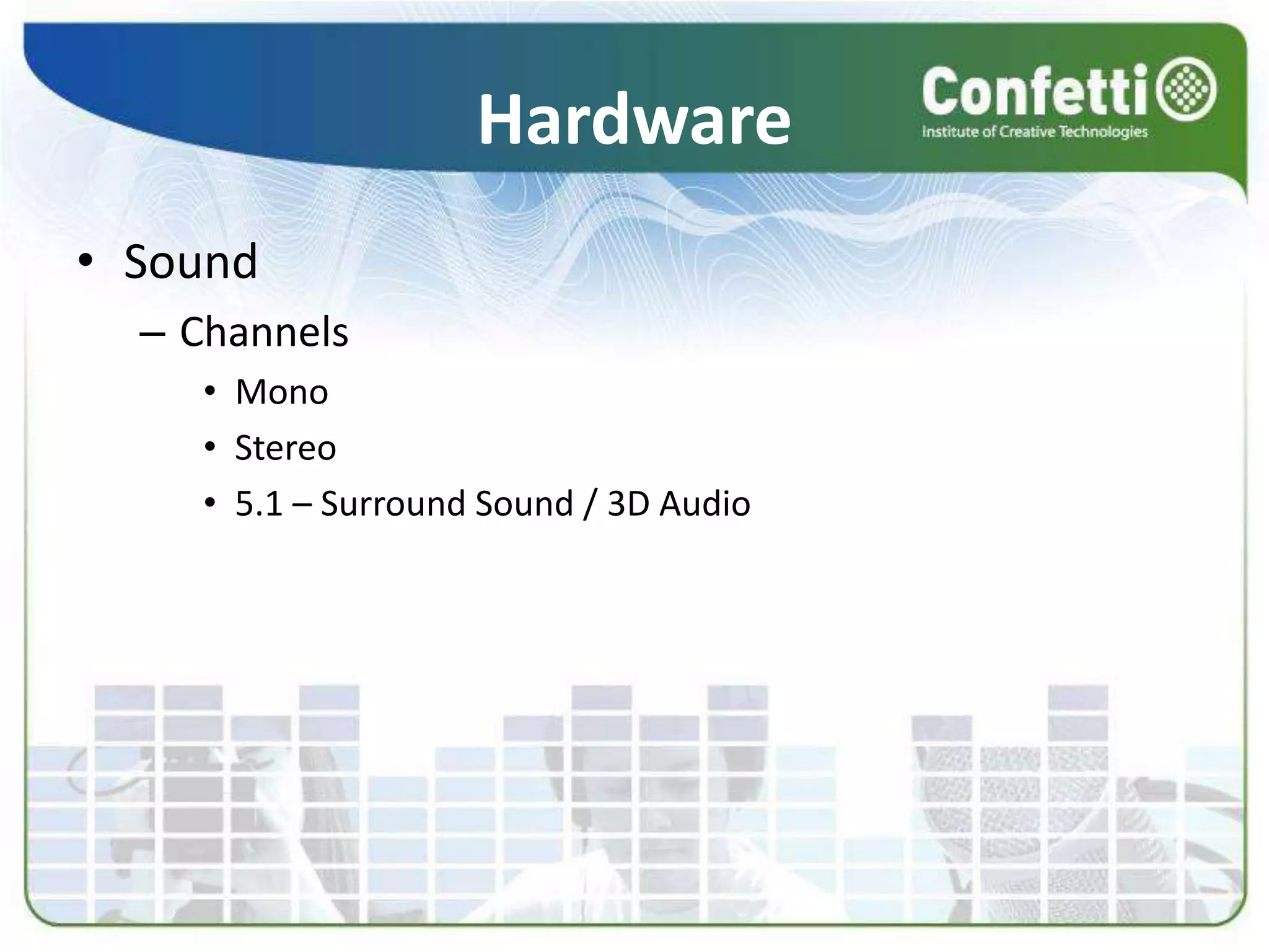 Hardware
• Sound
– Channels
• Mono
• Stereo
• 5.1 – Surround Sound / 3D Audio
 