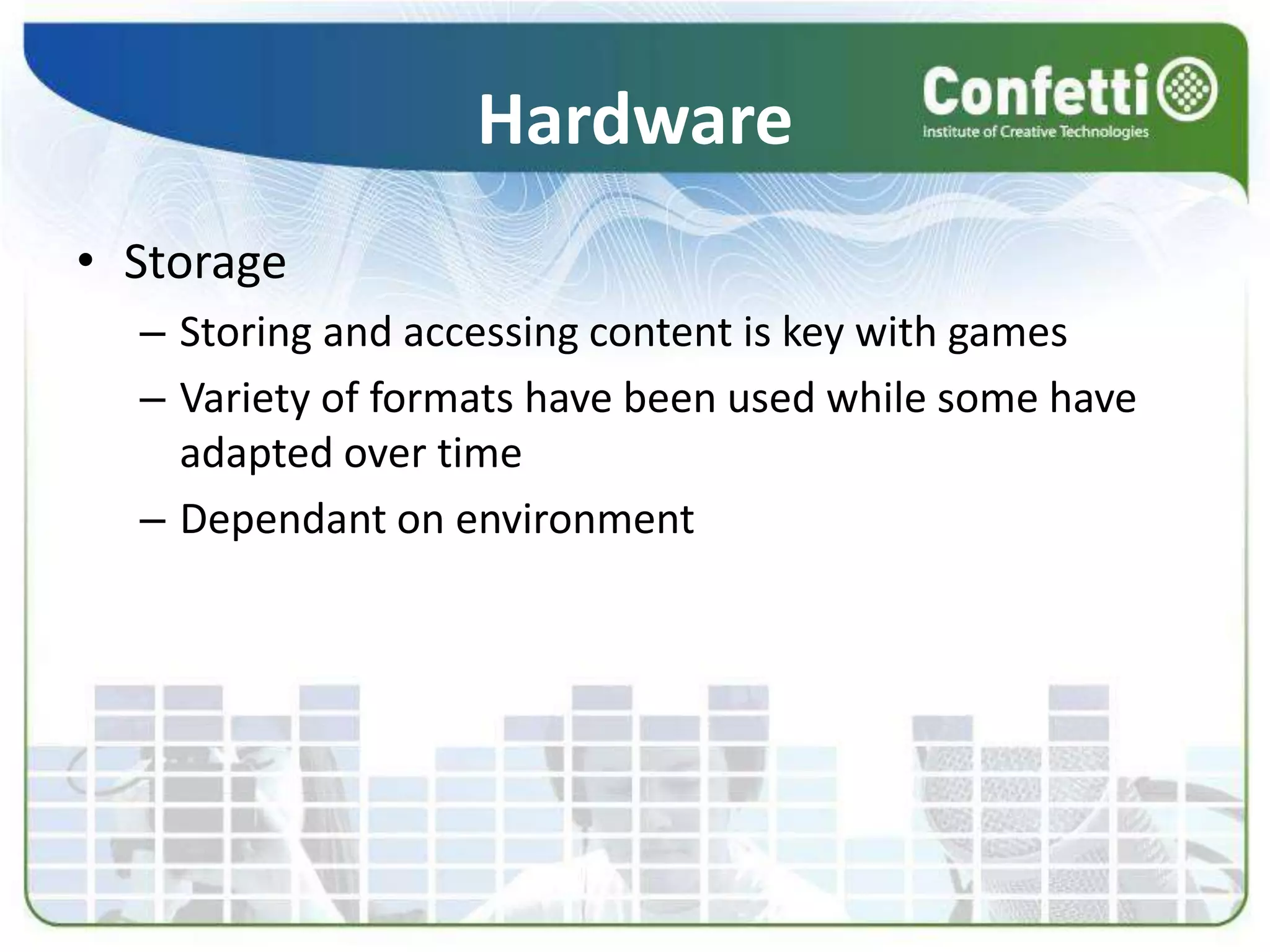 Hardware
• Storage
– Storing and accessing content is key with games
– Variety of formats have been used while some have
adapted over time
– Dependant on environment
 