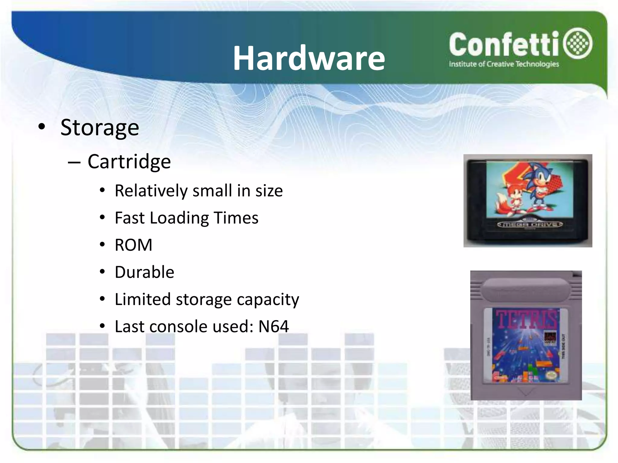 Hardware
• Storage
– Cartridge
• Relatively small in size
• Fast Loading Times
• ROM
• Durable
• Limited storage capacity
• Last console used: N64
 
