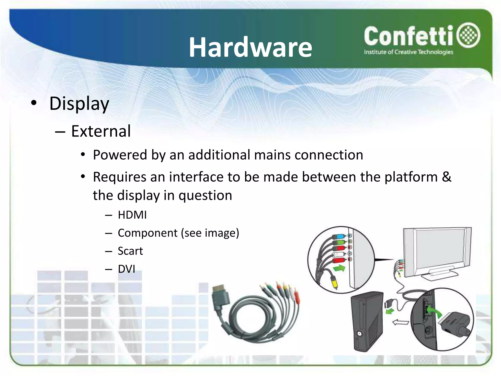 Hardware
• Display
– External
• Powered by an additional mains connection
• Requires an interface to be made between the platform &
the display in question
– HDMI
– Component (see image)
– Scart
– DVI
 