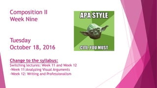 Composition II
Week Nine
Tuesday
October 18, 2016
Change to the syllabus:
Switching lectures: Week 11 and Week 12
-Week 11:Analyzing Visual Arguments
-Week 12: Writing and Professionalism
 