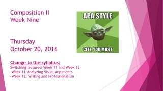 Composition II
Week Nine
Thursday
October 20, 2016
Change to the syllabus:
Switching lectures: Week 11 and Week 12
-Week 11:Analyzing Visual Arguments
-Week 12: Writing and Professionalism
 