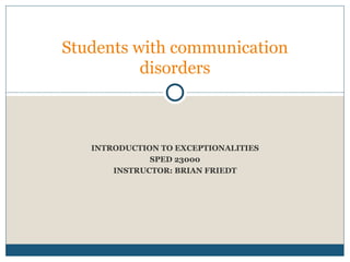INTRODUCTION TO EXCEPTIONALITIES SPED 23000 INSTRUCTOR: BRIAN FRIEDT Students with communication disorders 