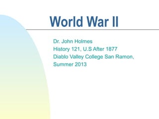 World War II
Dr. John Holmes
History 121, U.S After 1877
Diablo Valley College San Ramon,
Summer 2013
 