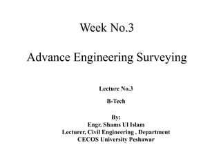 Week No.3
Advance Engineering Surveying
Lecture No.3
B-Tech
By:
Engr. Shams Ul Islam
Lecturer, Civil Engineering . Department
CECOS University Peshawar
 