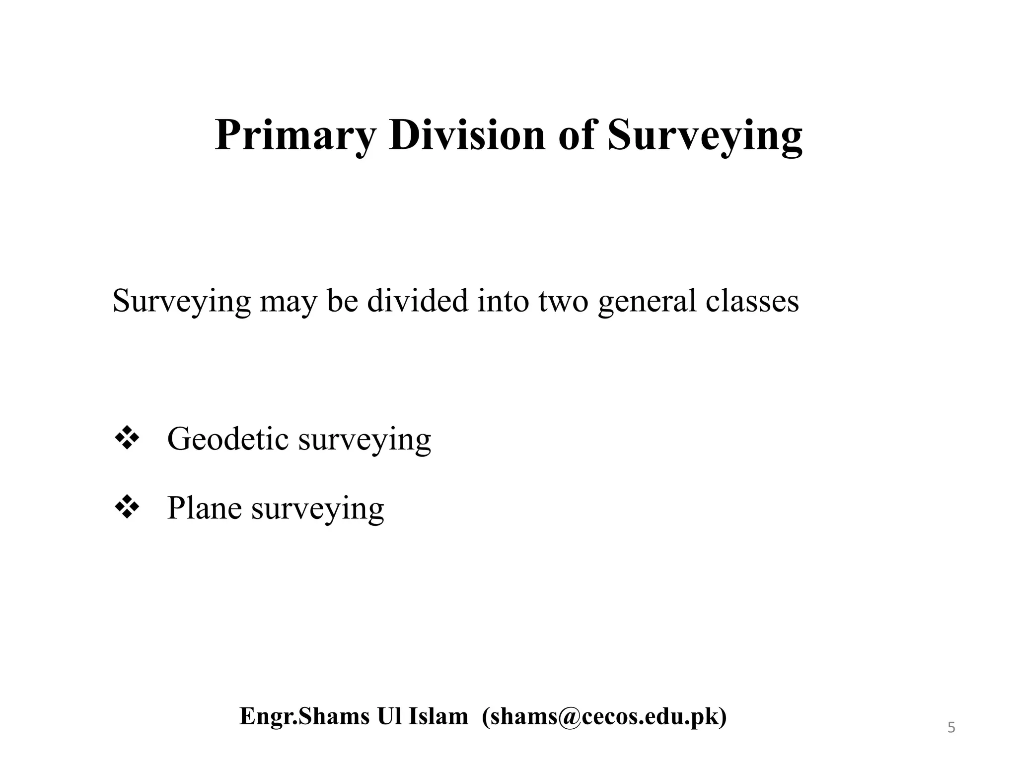 Primary Division of Surveying
Surveying may be divided into two general classes
 Geodetic surveying
 Plane surveying
5Engr.Shams Ul Islam (shams@cecos.edu.pk)
 