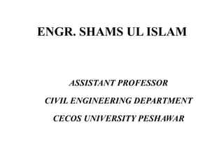 ENGR. SHAMS UL ISLAM
ASSISTANT PROFESSOR
CIVIL ENGINEERING DEPARTMENT
CECOS UNIVERSITY PESHAWAR
 