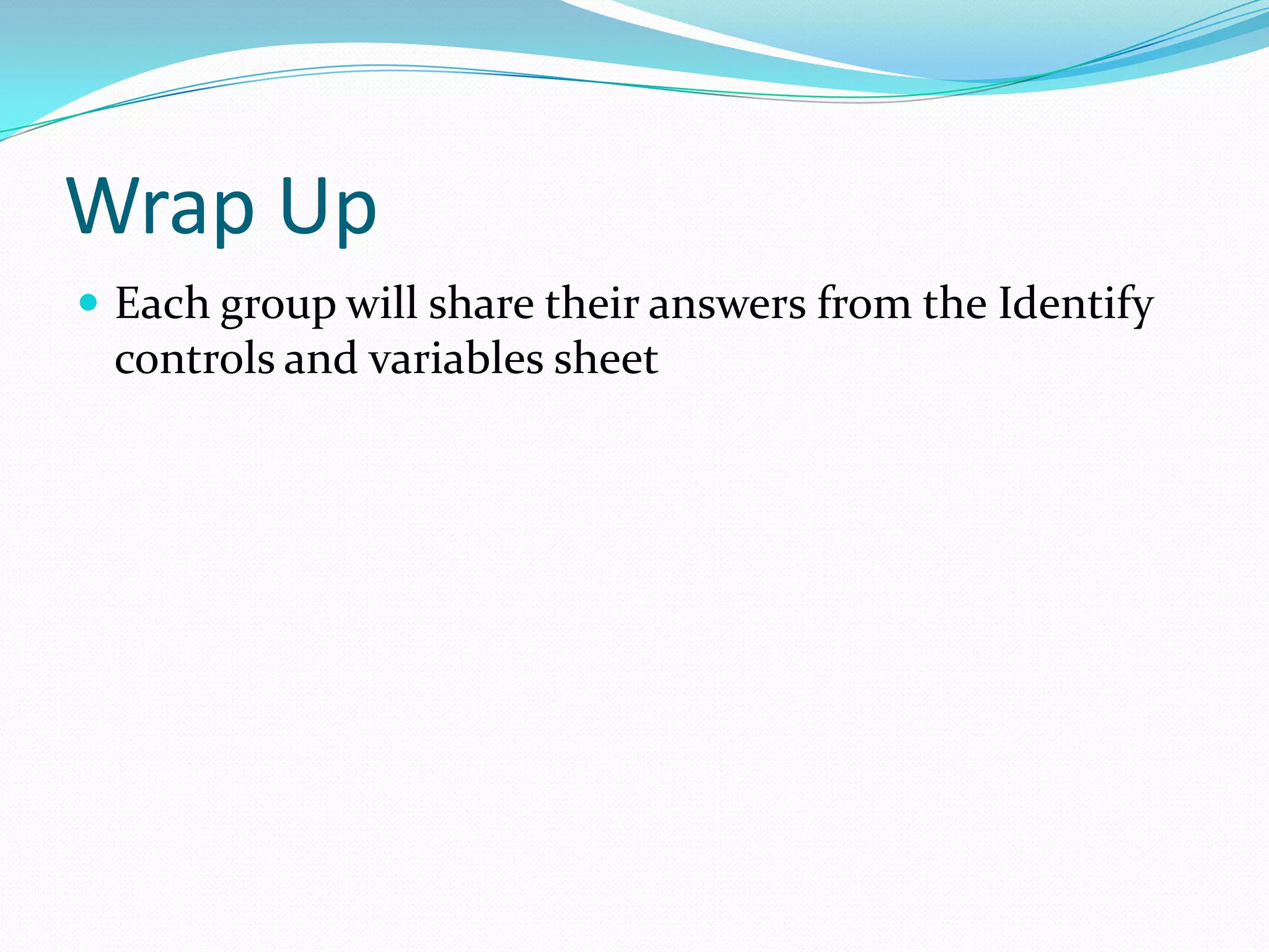 Wrap Up
 Each group will share their answers from the Identify

controls and variables sheet

 