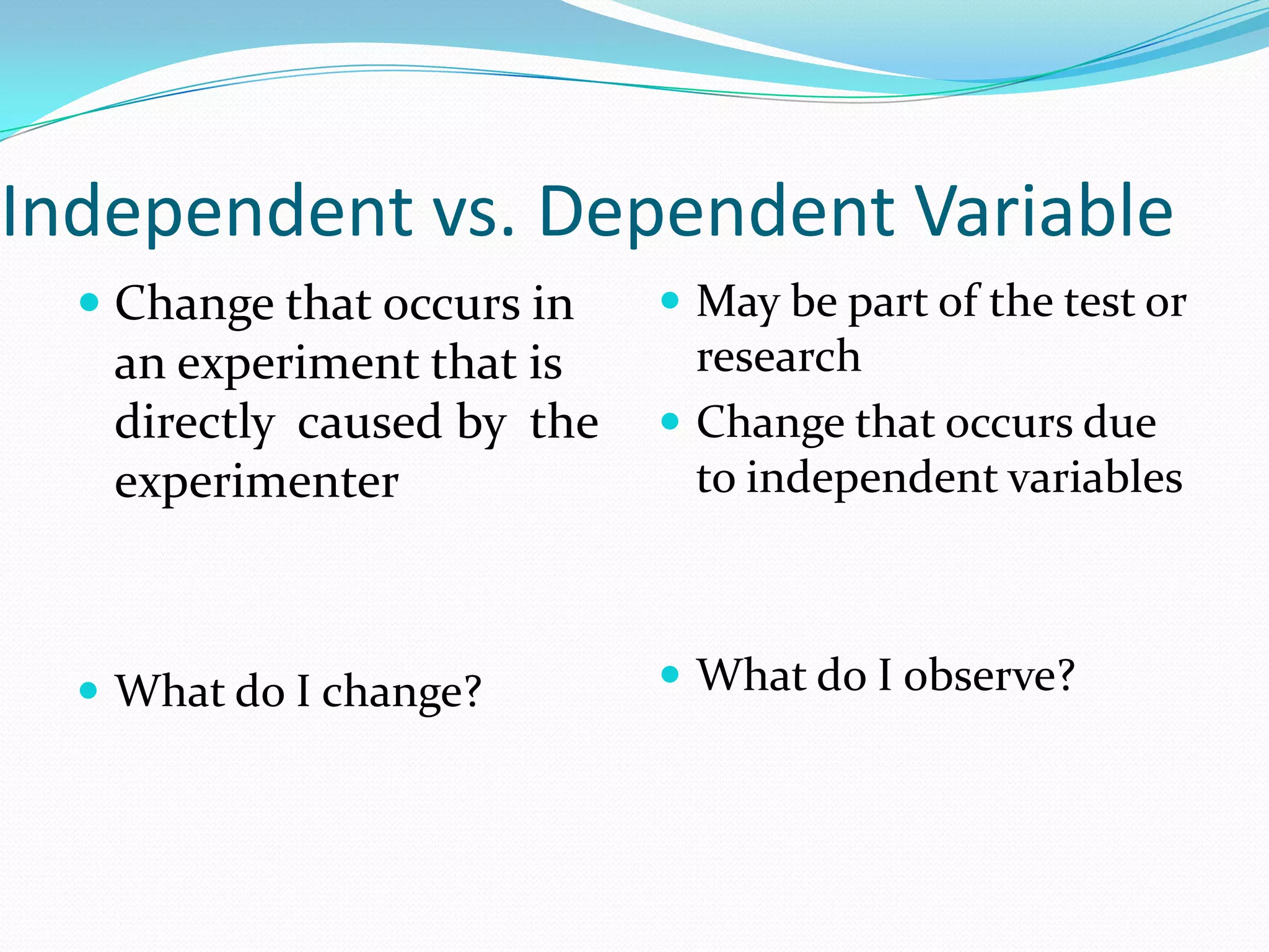 Independent vs. Dependent Variable
 Change that occurs in
an experiment that is

directly caused by the
experimenter

 What do I change?

 May be part of the test or

research
 Change that occurs due
to independent variables

 What do I observe?

 
