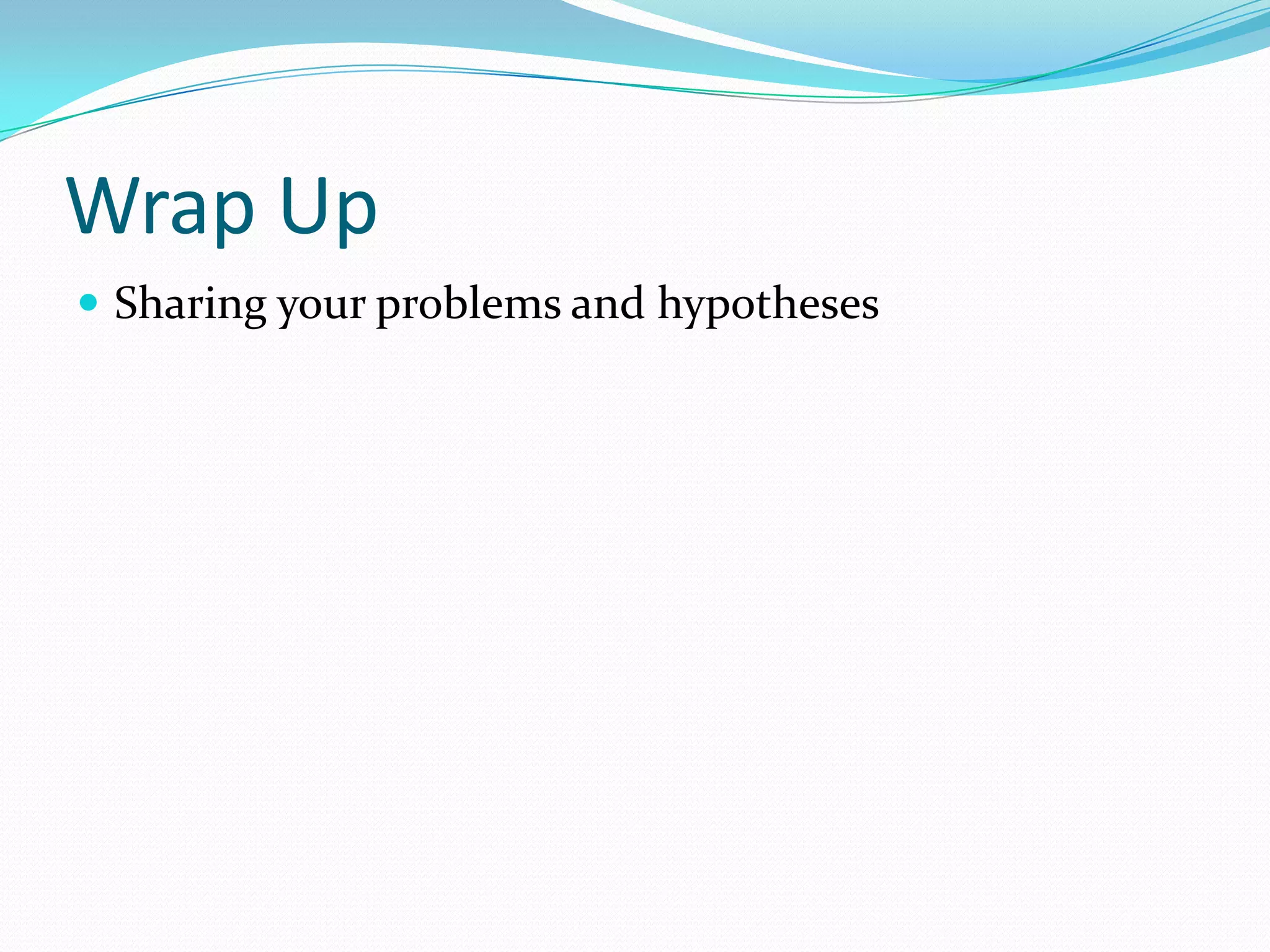 Wrap Up
 Sharing your problems and hypotheses

 
