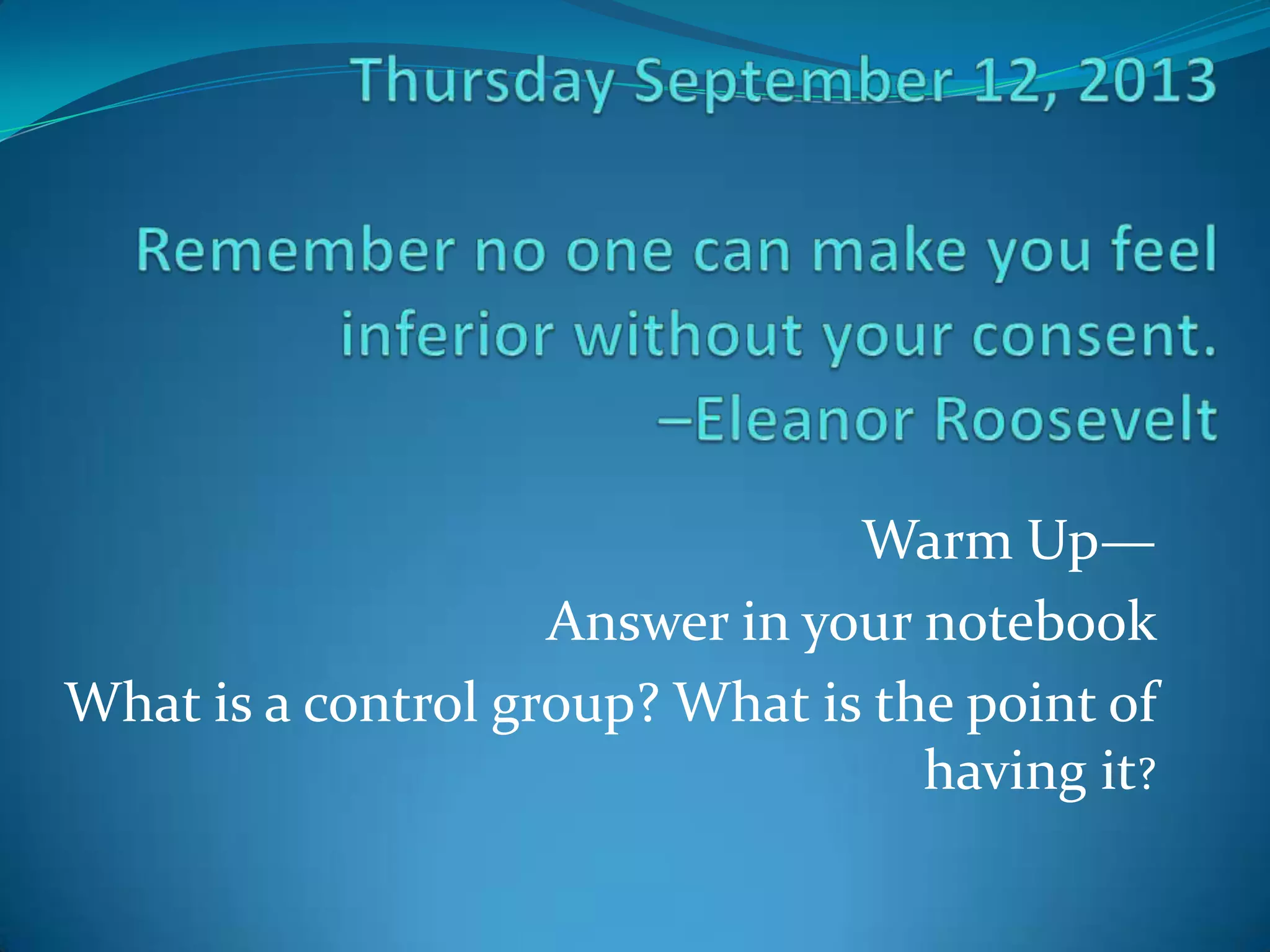 Warm Up—
Answer in your notebook
What is a control group? What is the point of
having it?

 