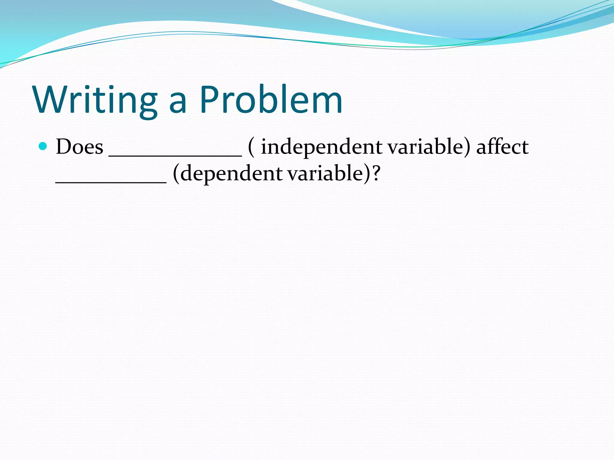 Writing a Problem
 Does ____________ ( independent variable) affect

__________ (dependent variable)?

 