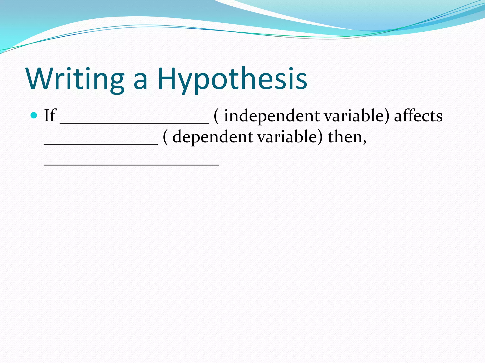 Writing a Hypothesis
 If _________________ ( independent variable) affects

_____________ ( dependent variable) then,
____________________

 