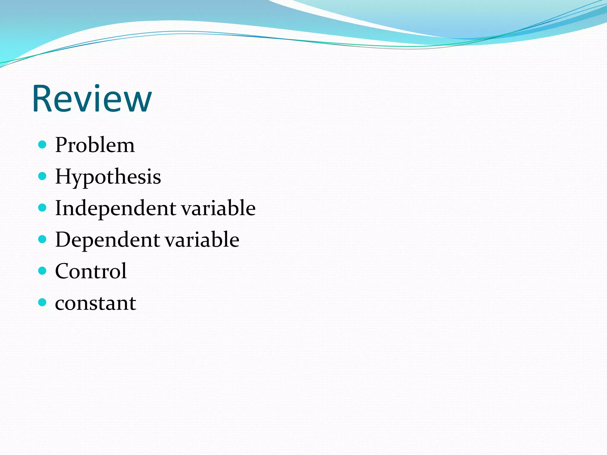 Review
 Problem
 Hypothesis
 Independent variable
 Dependent variable

 Control
 constant

 