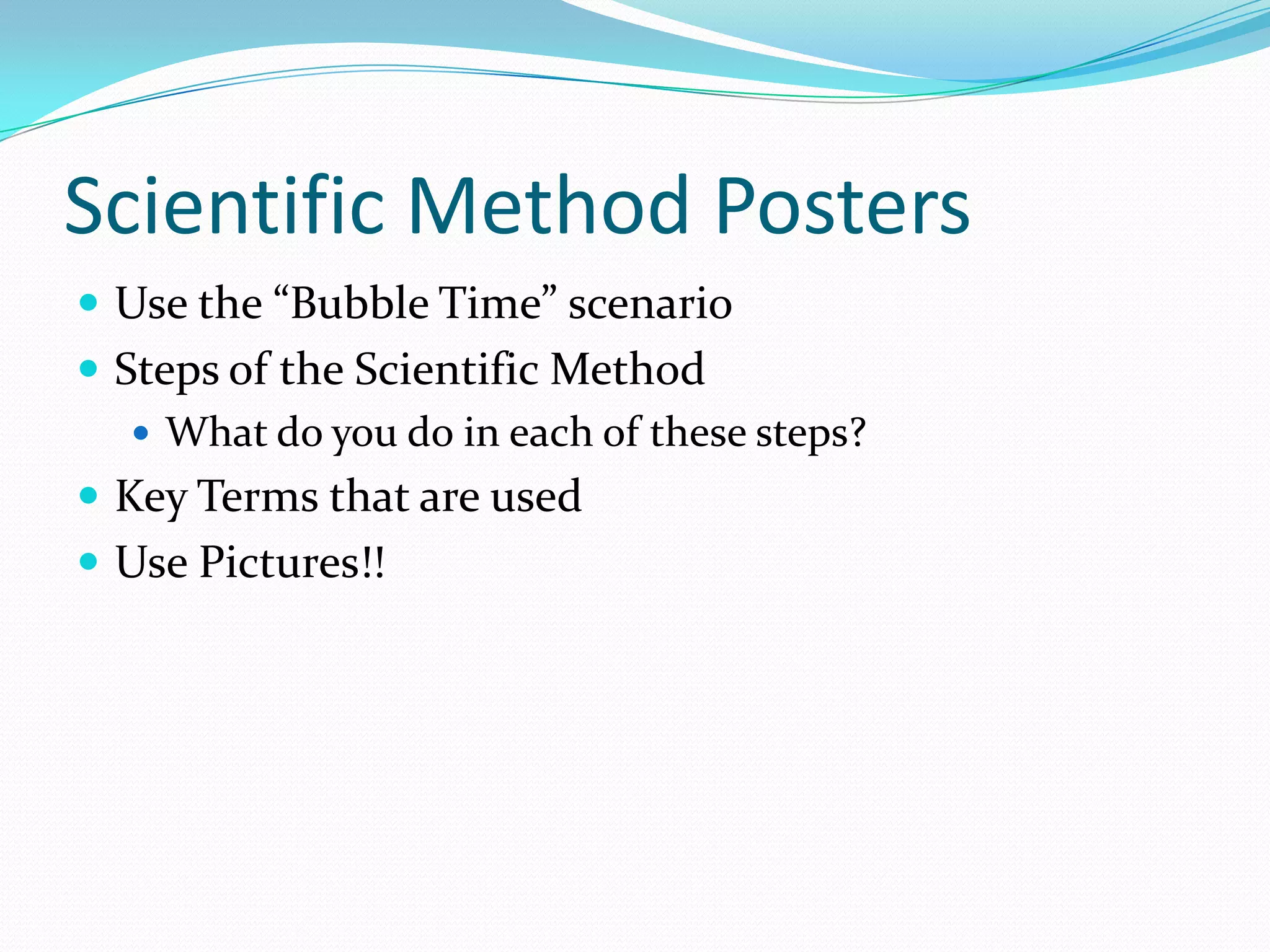 Scientific Method Posters
 Use the “Bubble Time” scenario
 Steps of the Scientific Method
 What do you do in each of these steps?
 Key Terms that are used

 Use Pictures!!

 
